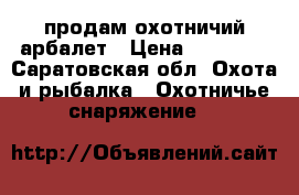 продам охотничий арбалет › Цена ­ 23 000 - Саратовская обл. Охота и рыбалка » Охотничье снаряжение   